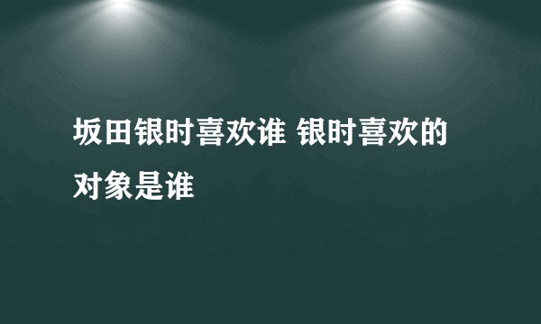 坂田银时喜欢谁 银时喜欢的对象是谁
