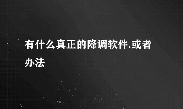 有什么真正的降调软件.或者办法