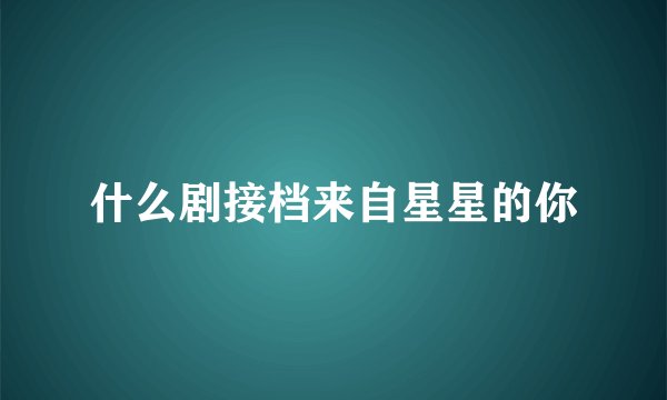什么剧接档来自星星的你