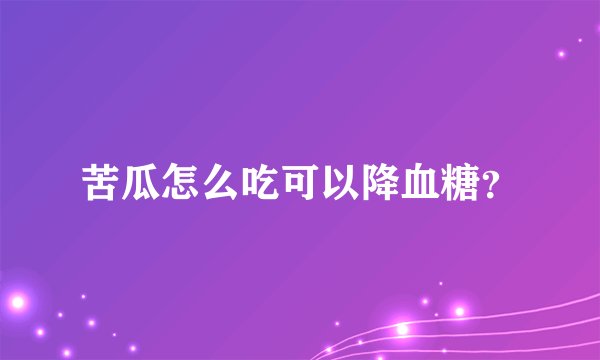 苦瓜怎么吃可以降血糖？