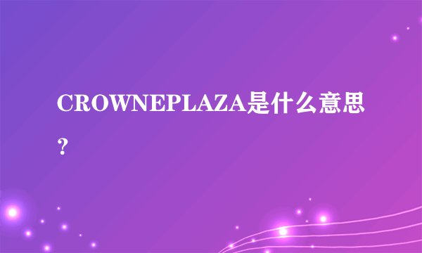CROWNEPLAZA是什么意思？