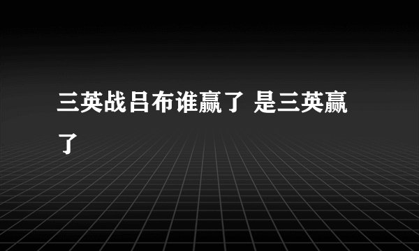 三英战吕布谁赢了 是三英赢了