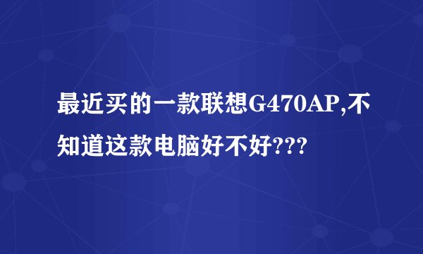 最近买的一款联想G470AP,不知道这款电脑好不好???