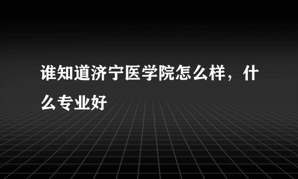 谁知道济宁医学院怎么样，什么专业好