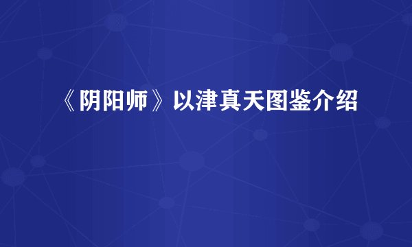 《阴阳师》以津真天图鉴介绍