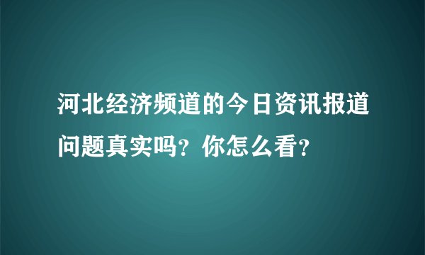 河北经济频道的今日资讯报道问题真实吗？你怎么看？