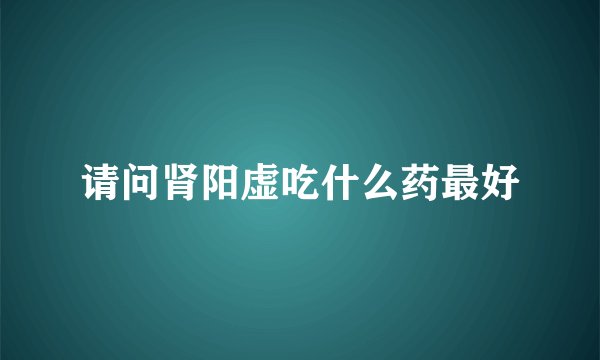 请问肾阳虚吃什么药最好