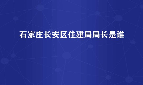 石家庄长安区住建局局长是谁