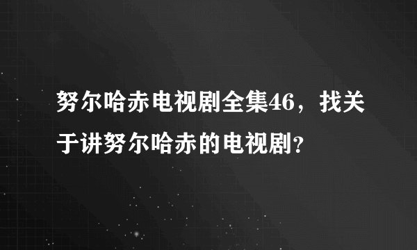 努尔哈赤电视剧全集46，找关于讲努尔哈赤的电视剧？