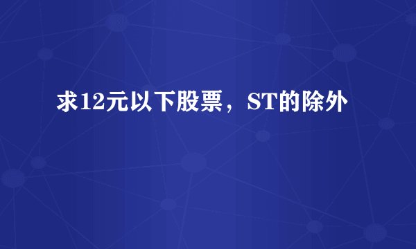 求12元以下股票，ST的除外
