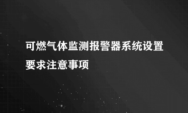 可燃气体监测报警器系统设置要求注意事项