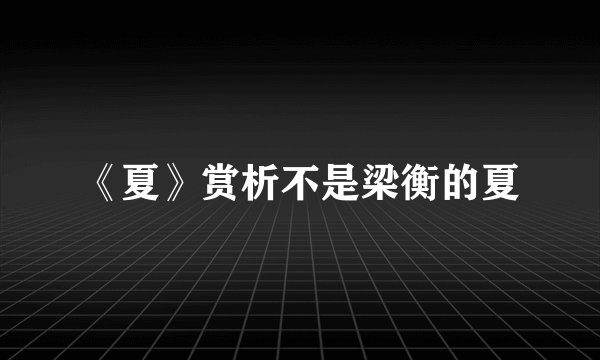 《夏》赏析不是梁衡的夏
