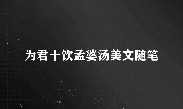 为君十饮孟婆汤美文随笔