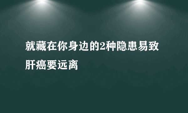 就藏在你身边的2种隐患易致肝癌要远离