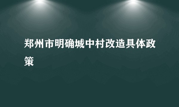 郑州市明确城中村改造具体政策