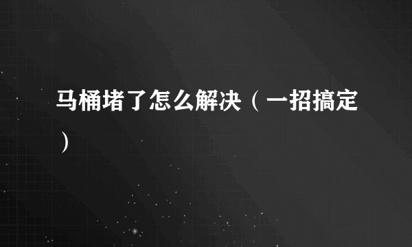 马桶堵了怎么解决（一招搞定）