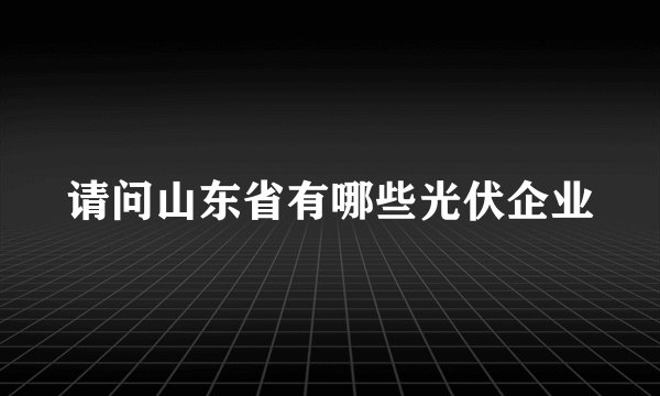 请问山东省有哪些光伏企业