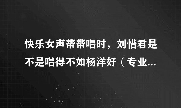 快乐女声帮帮唱时，刘惜君是不是唱得不如杨洋好（专业人士进）