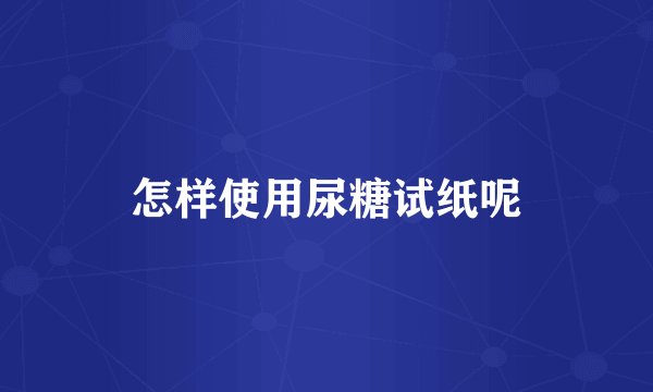 怎样使用尿糖试纸呢