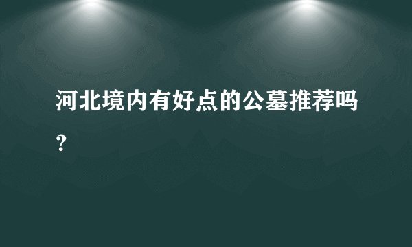 河北境内有好点的公墓推荐吗?
