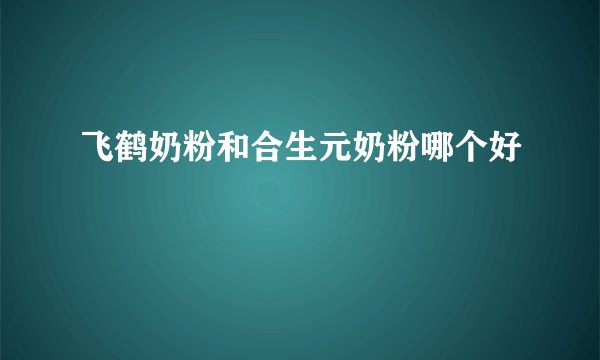 飞鹤奶粉和合生元奶粉哪个好