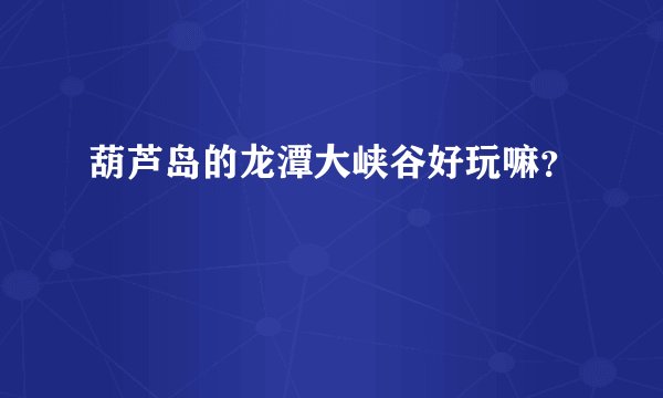 葫芦岛的龙潭大峡谷好玩嘛？
