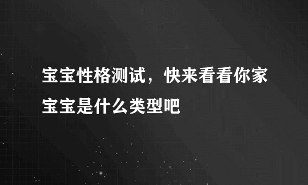宝宝性格测试，快来看看你家宝宝是什么类型吧
