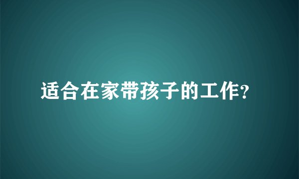 适合在家带孩子的工作？