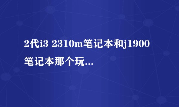 2代i3 2310m笔记本和j1900笔记本那个玩游戏好点,例如玩游戏LOL CF DNF一类,