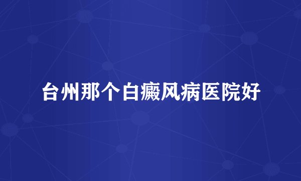 台州那个白癜风病医院好
