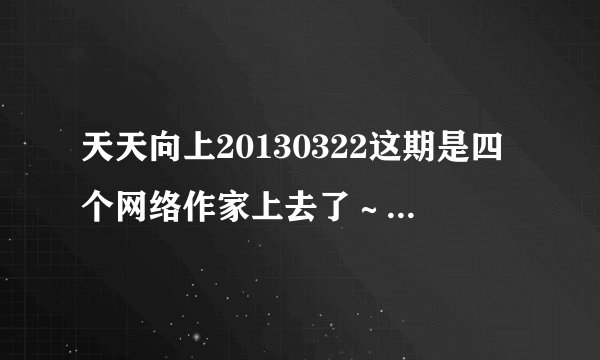 天天向上20130322这期是四个网络作家上去了～～请问这四位作家都在节目上说了什么书名？谢谢