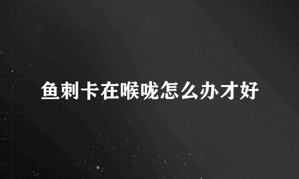 鱼刺卡在喉咙怎么办才好