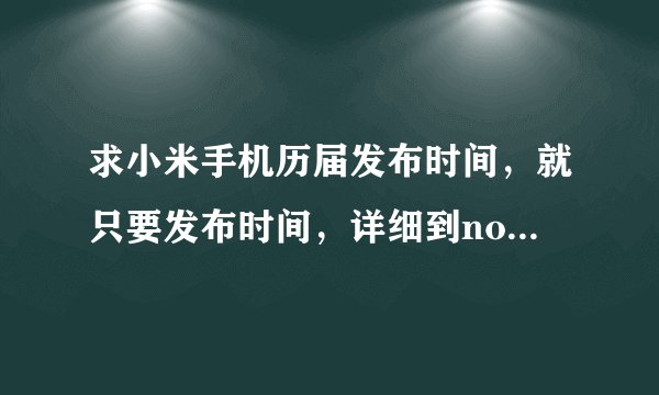 求小米手机历届发布时间，就只要发布时间，详细到note顶配版？