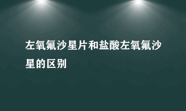 左氧氟沙星片和盐酸左氧氟沙星的区别