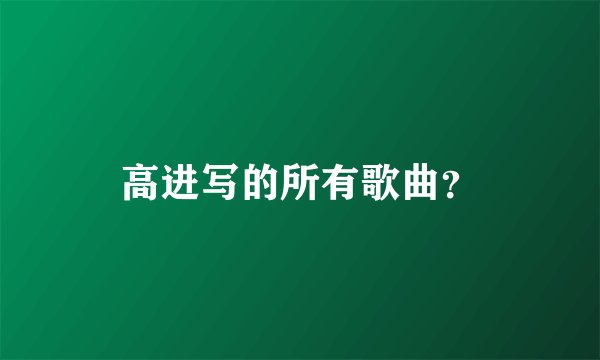 高进写的所有歌曲？