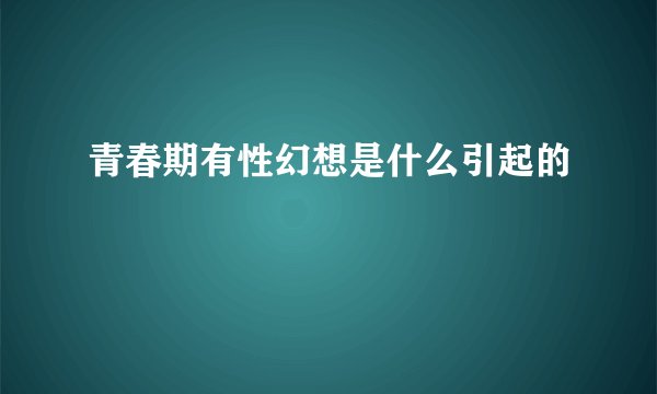 青春期有性幻想是什么引起的
