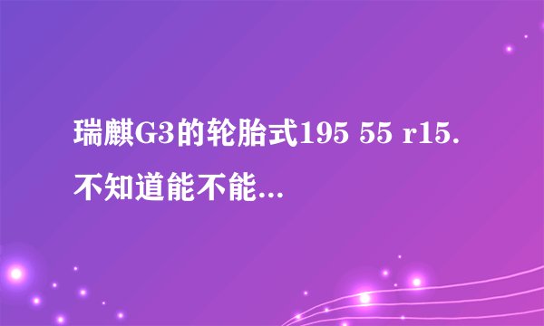 瑞麒G3的轮胎式195 55 r15.不知道能不能用215 45 R15的轮胎。