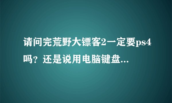 请问完荒野大镖客2一定要ps4吗?还是说用电脑键盘也可以玩,谢谢?