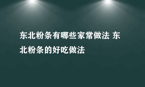 东北粉条有哪些家常做法 东北粉条的好吃做法