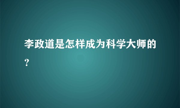 李政道是怎样成为科学大师的？
