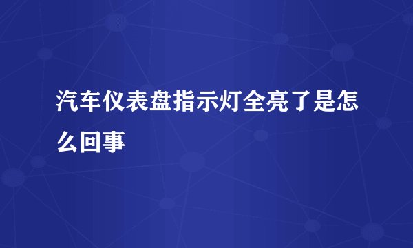 汽车仪表盘指示灯全亮了是怎么回事