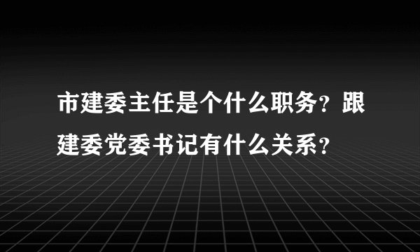 市建委主任是个什么职务？跟建委党委书记有什么关系？