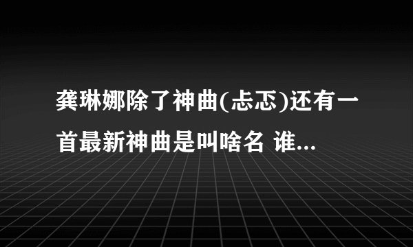 龚琳娜除了神曲(忐忑)还有一首最新神曲是叫啥名 谁知道新曲的歌词