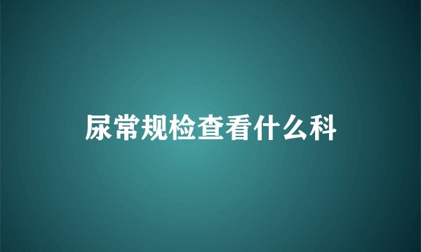 尿常规检查看什么科