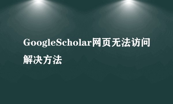 GoogleScholar网页无法访问解决方法