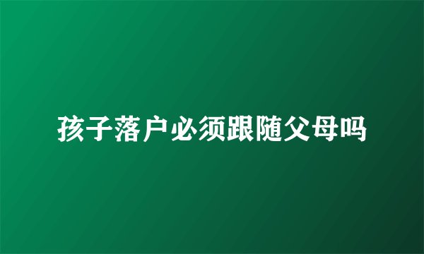 孩子落户必须跟随父母吗