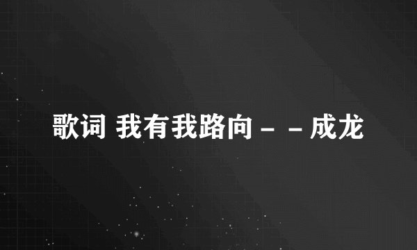 歌词 我有我路向－－成龙
