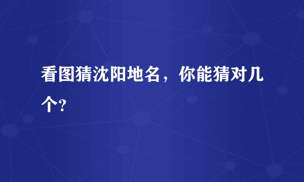 看图猜沈阳地名,你能猜对几个?