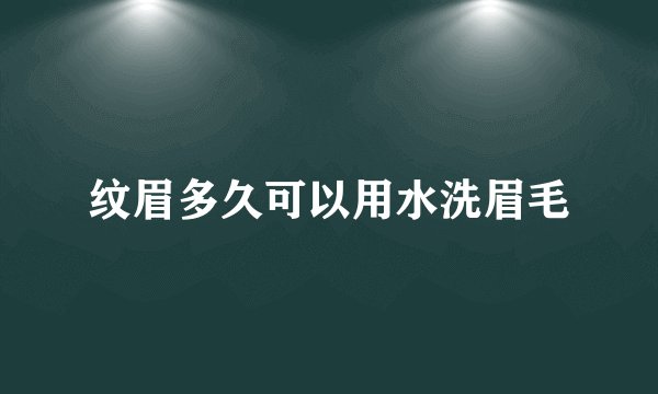 纹眉多久可以用水洗眉毛