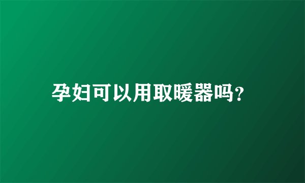 孕妇可以用取暖器吗?